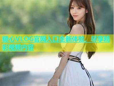 糖心Vlog官网会员特权介绍，带你探索精彩内容